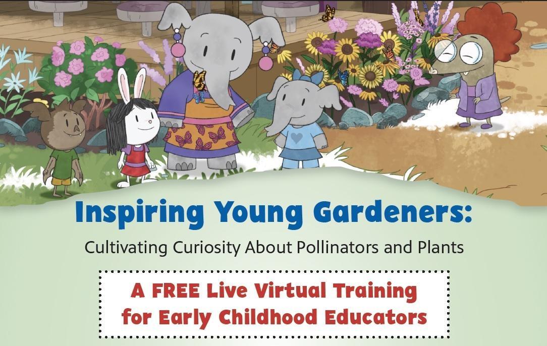 Rectangle-shaped image with the words Inspiring Young Gardeners: Cultivating Curiosity About Pollinators and Plants. A Free Virtual Training for Early Childhood Educators. Image has light green solid color on bottom half and an animation of the PBS KIDS Elinor Wonders Why characters including a bat, rabbit, adult elephant and young elephant standing in front of a garden of pink and yellow flowers.