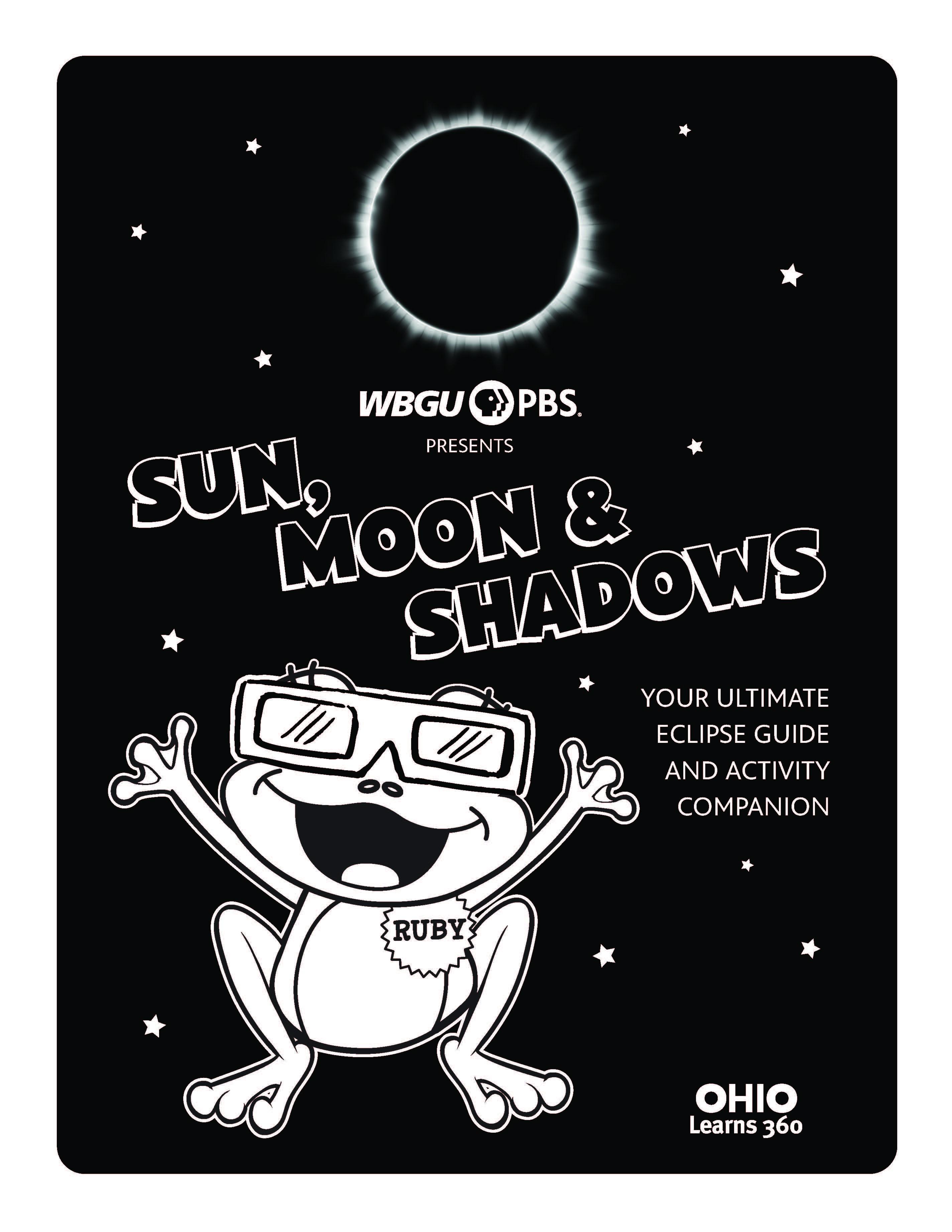 Cover page for an eclipse guide and activity book that can be touched or clicked on to download the guide. The background is black with an illustrations and lettering in white. The lettering says, WBGU-PBS presents Sun, Moon & Shadows: Your Ultimate Eclipse Guide and Activity Companion. Illustrations include a solar eclipse and stars, Ruby the Red-Eyed Tree Frog smiling while wearing eclipse glasses and an Ohio Learns 360 logo at the bottom of the page.