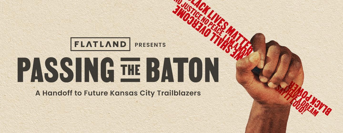 Image of hand grasping words like "Black Lives Matter. No Justice No Peace. We Shall Overcome." with "Flatland Presents Passing the Baton - A Handoff to Future Kansas City Trailblazers"
