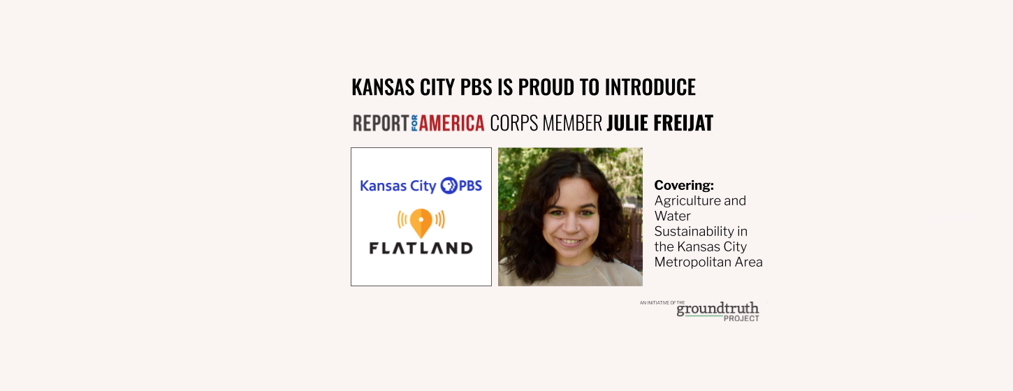 Image of KCPBS and Flatland logo, image of Julie Freijat, with text that reads: "Kansas City PBS is proud to introduce Report for America Corps Member Julie Freijat, covering: agriculture and water sustainability in the Kansas City Metropolitan Area."