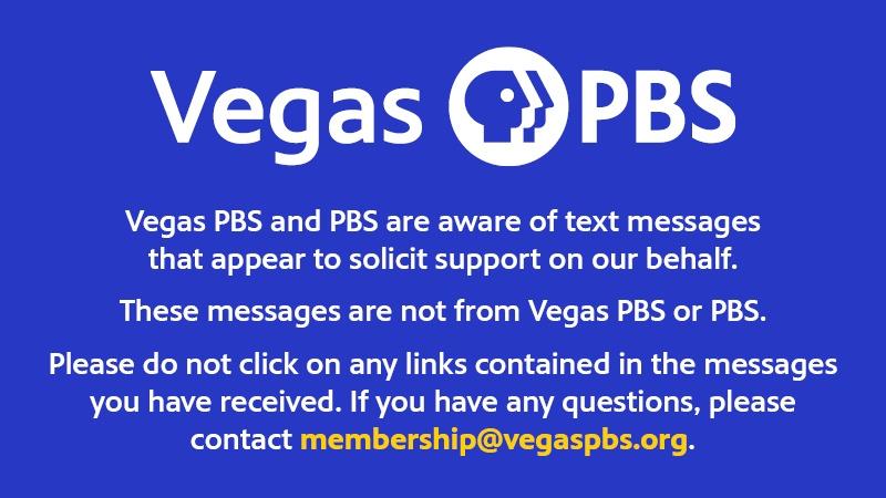 Vegas PBS is aware of text messages that appear to solicit support via a petition on the behalf of PBS. These messages are not from Vegas PBS or PBS. Please do not click on any links contained in the messages you have received. If you have any questions, please contact membership@vegaspbs.org. 