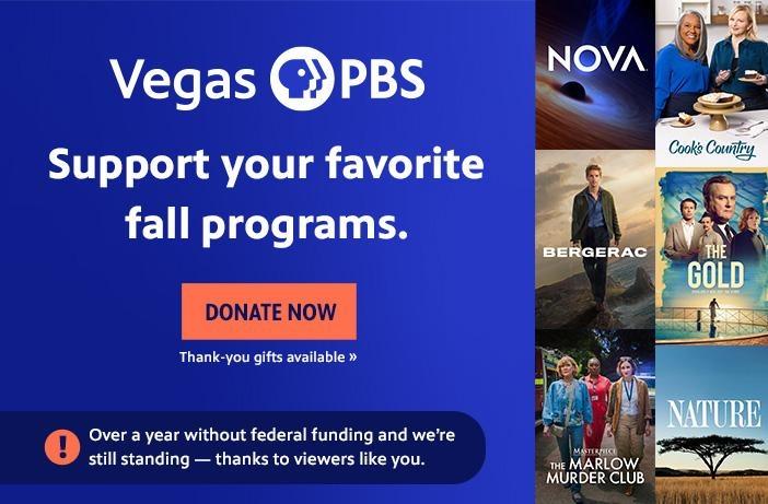 Vegas PBS Support your favorite fall programs. DONATE NOW Thank-you gifts available Over a year without federal funding and we're still standing — thanks to viewers like you.