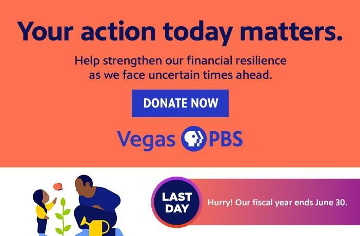 Your action today matters. Help strengthen our financial resilience as we face uncertain times ahead. DONATE NOW Vegas PBS LAST DAY Hurry! Our fiscal year ends June 30.