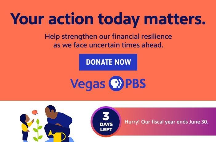 Your action today matters. Help strengthen our financial resilience as we face uncertain times ahead. DONATE NOW Vegas PBS 3 DAYS LEFT Hurry! Our fiscal year ends June 30.