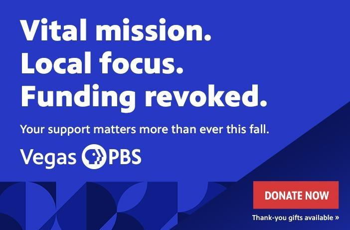 Vital mission. Local focus. Funding revoked. Your support matters more than ever this fall. Vegas PBS DONATE NOW Thank-you gifts available