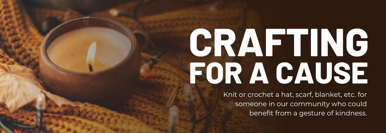 Crafting for a Cause Knit or crochet a hat, scarf, blanket, etc. for someone in our community who could benefit from a gesture of kindness