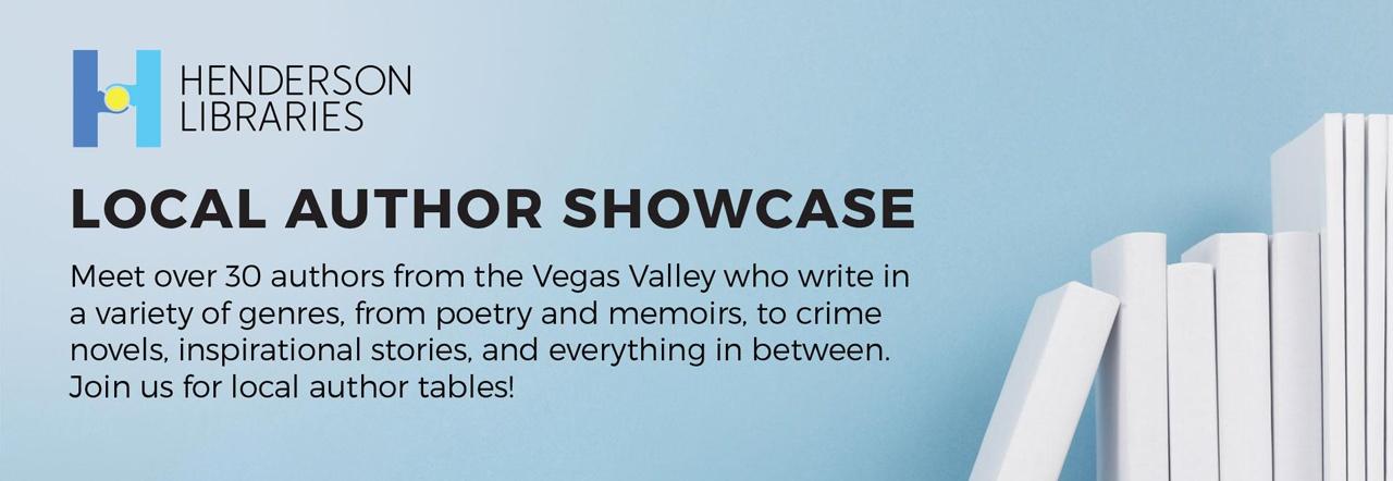 Henderson Libraries Local Author Showcase Meet over 30 authors from the Vegas Valley who write in a variety of genres, from poetry and memoirs, to crime novels, inspirational stories, and everything in between. Join us for local author tables!