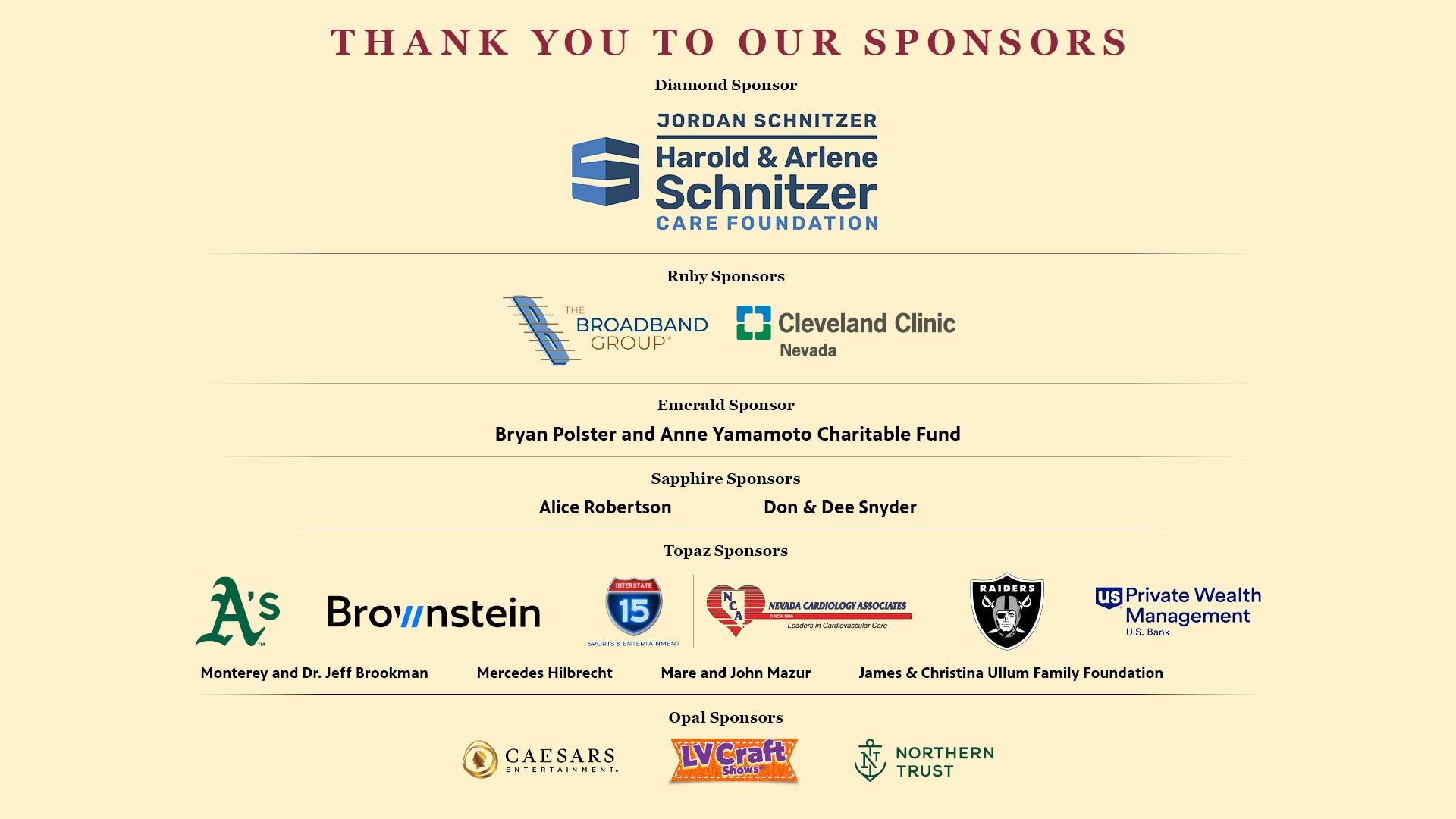 Thank You to Our Sponsors Diamond Sponsor Jordan Schnitzer Harold & Arlene Schnitzer Care Foundation Ruby Sponsors The Broadband Group Cleveland Clinic Nevada Emerald Sponsor Bryan Polster and Anne Yamamoto Charitable Fund Sapphire Sponsors Alice Robertson Don & Dee Snyder