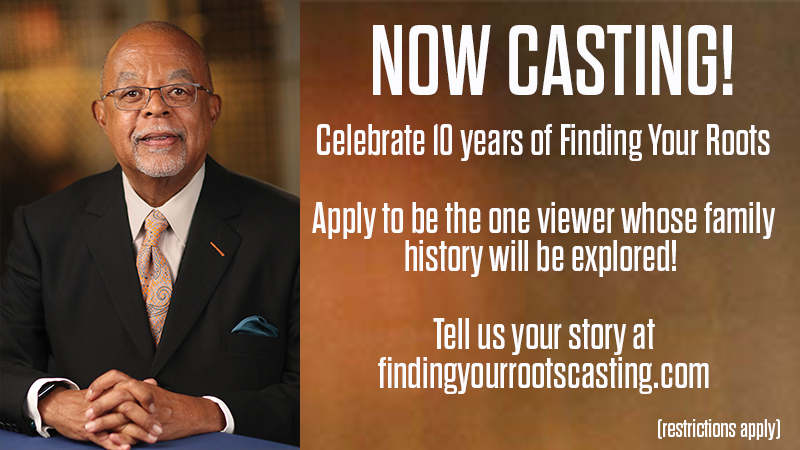 Now Casting! Celebrate 10 years of Finding Your Roots. Apply to be the one viewer whose family history will be explored! Tell us your story at findingyourrootscasting.com (restrictions apply)