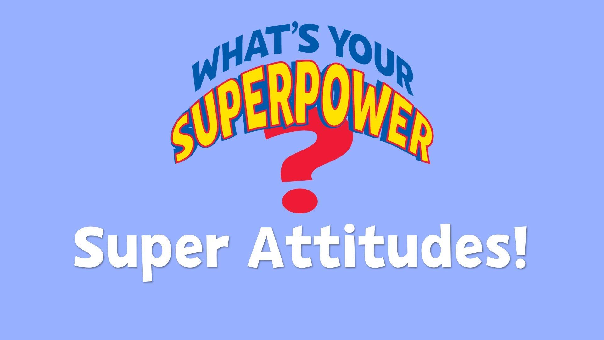 What's your superpower? Super Attitudes!