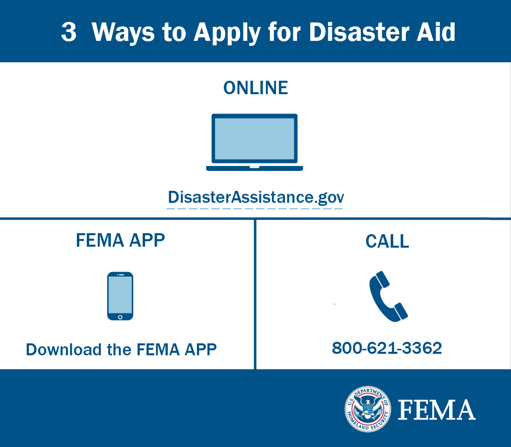3 Ways to Apply for Disaster Aid    ONLINE    DisasterAssistance.gov   FEMA APP   Download the FEMA APP    CALL    800-621-3362 