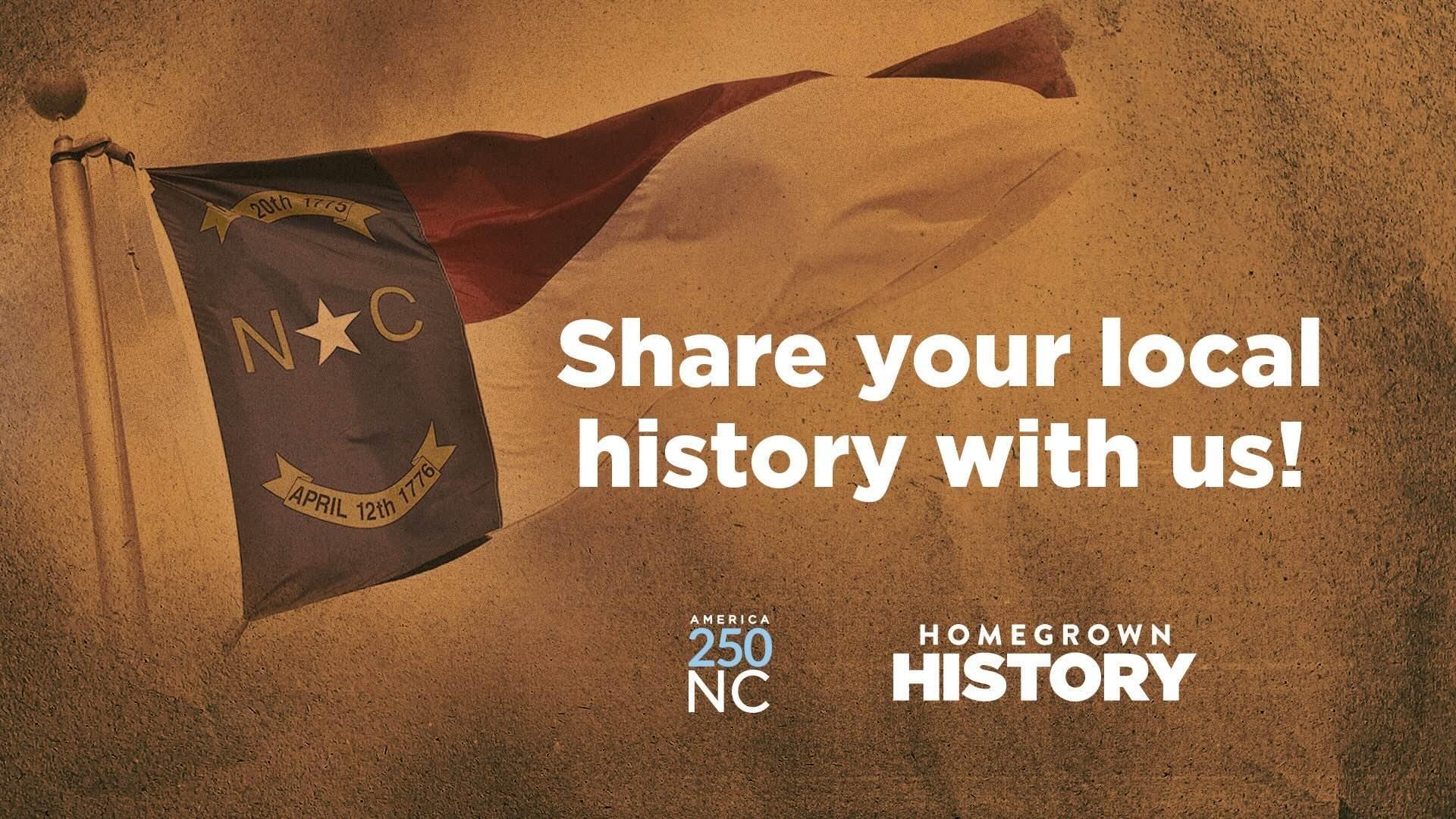 A sepia toned image of the NC state flag with the text, "Share your local history with us!" in white, the America 250 logo and the Homegrown History logo overlayed.