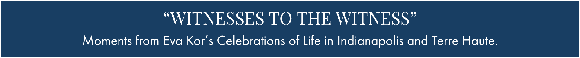 "WITNESSES TO THE WITNESS" Moments from Eva Kor’s Celebrations of Life in Indianapolis and Terre Haute.