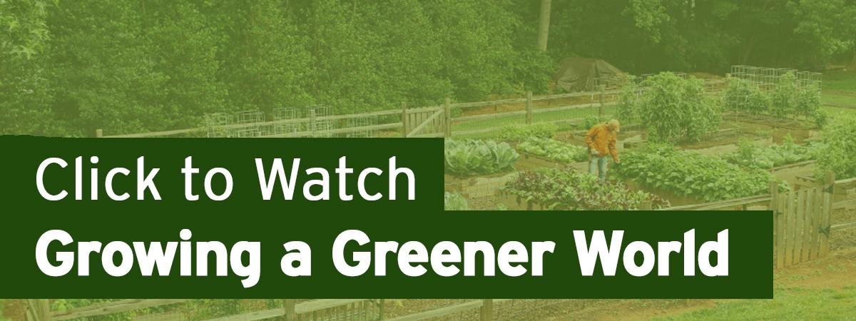 Click to Watch Growing A Greener World 