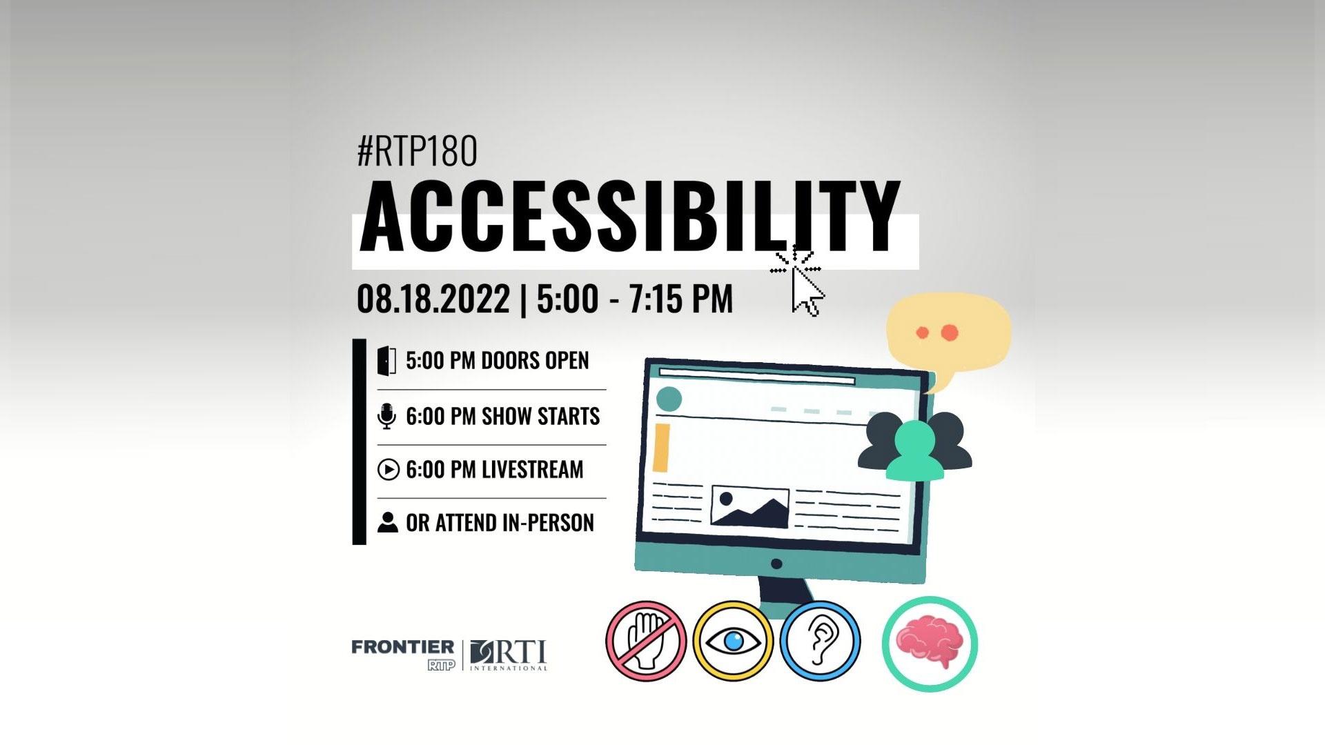 An image with event information in text an icon of a computer screen, a speech bubble and people forms, with the Frontier and RTI logos.. The text reads #RTP180 Accessibility on 8/18/22 from 5-7:15 PM. Doors open at 5 PM, show starts at 6 PM in person and via livestream