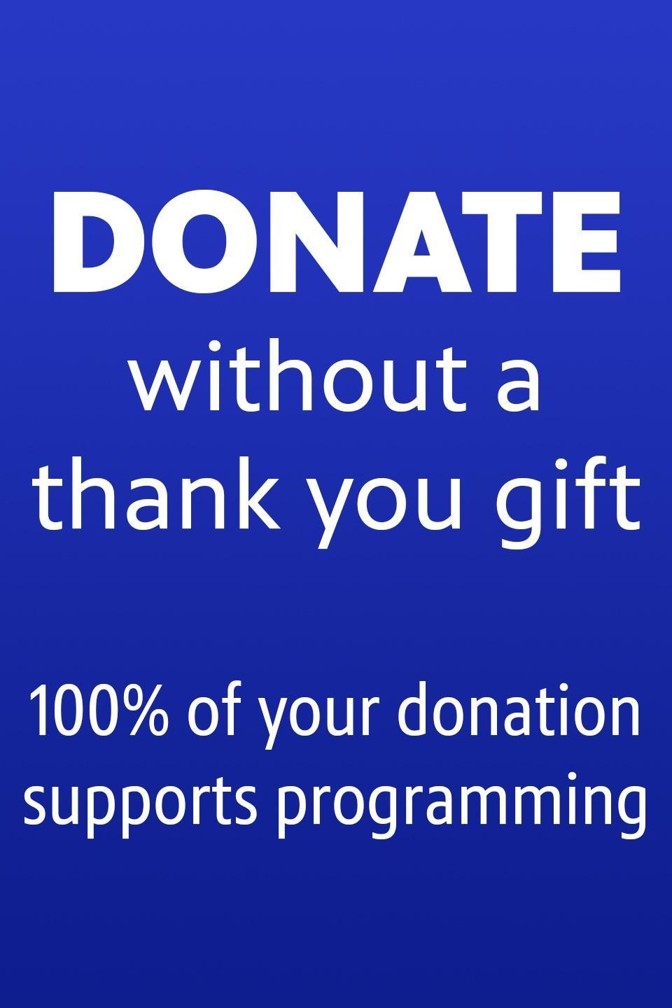 Donate without a thank you gift. 100 percent of your donation supports programming.