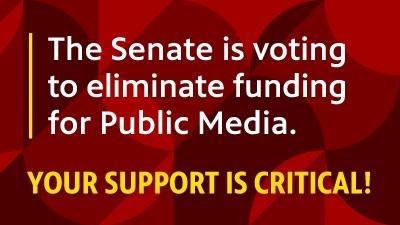 The Senate is voting to eliminate funding for Public Media. Your Support is Critical!