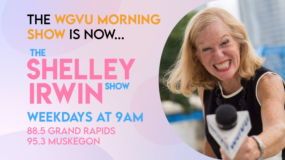 The WGVU Morning Show is now The Shelley Irwin Show. Weekdays at 9AM. 88.5 Grand Rapids, 95.3 Muskegon. Included is an image of Shelley Irwin smiling while extending a microphone towards the viewer. 