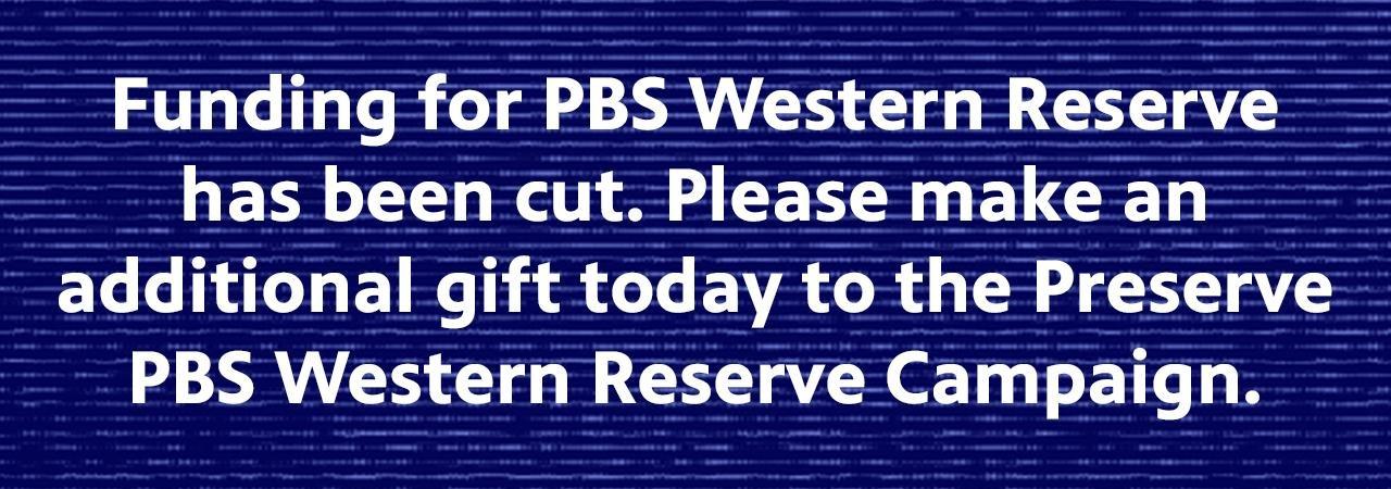 Funding for PBS Western Reserve has been cut. Please make an additional gift today to the Preserve PBS Western Reserve Campaign.