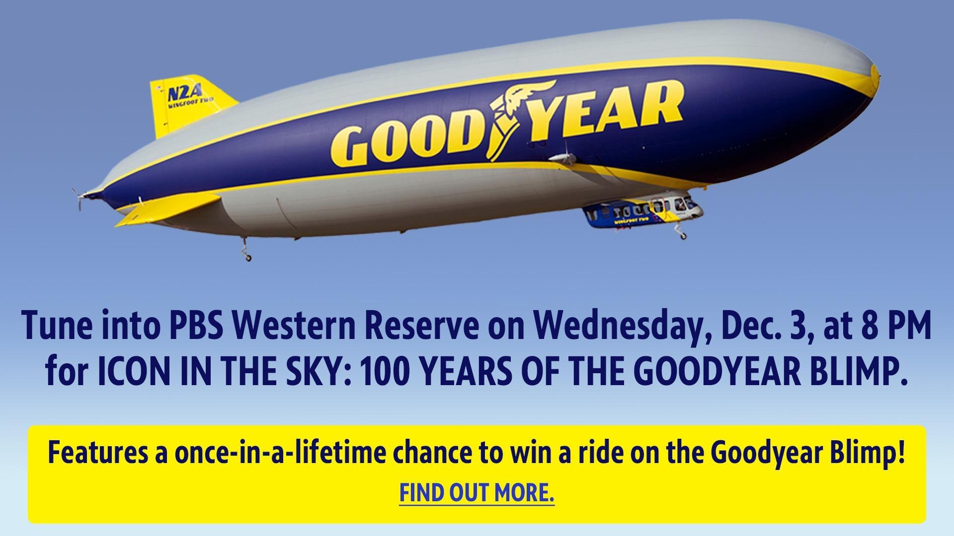 Tune into PBS Western Reserve on Wednesday, Dec. 3, at 8 PM for ICON IN THE SKY: 100 YEARS OF THE GOODYEAR BLIMP. Features a once-in-a-lifetime chance to win a ride on the Goodyear Blimp! Find out more.