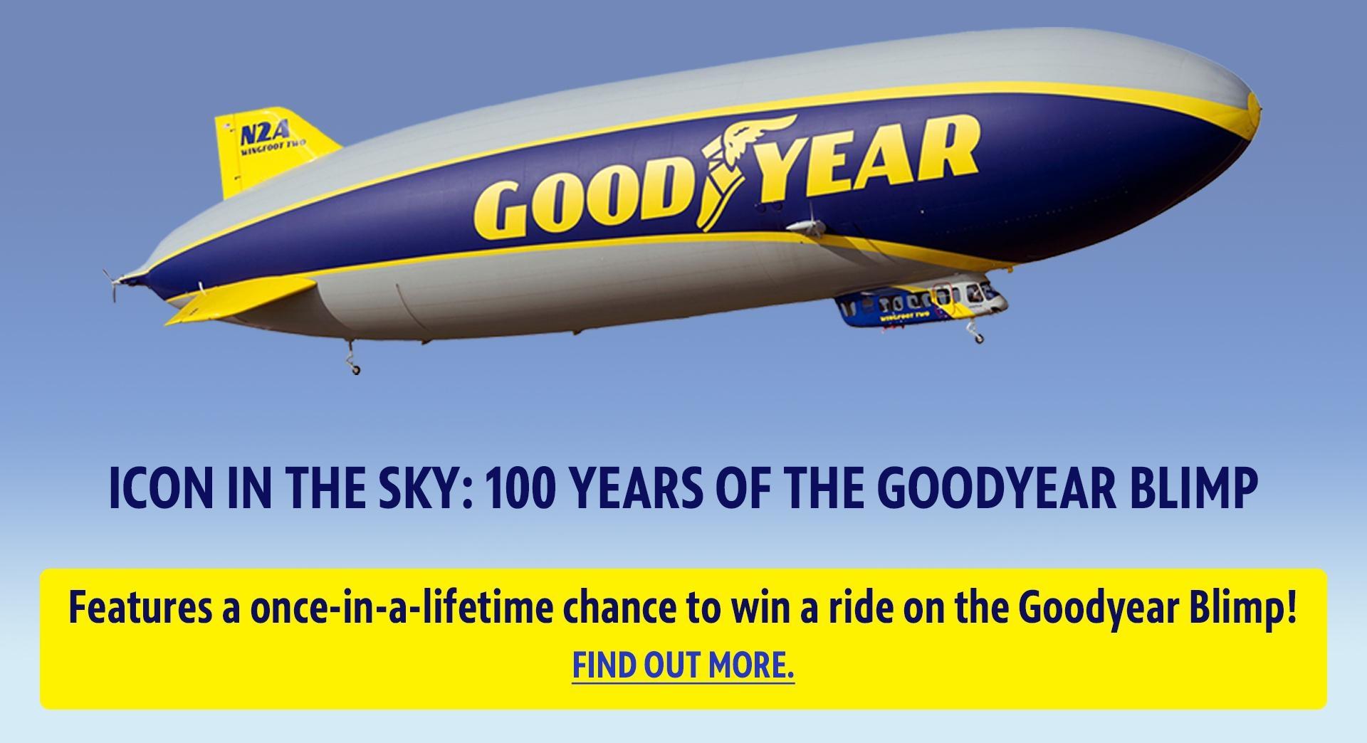ICON IN THE SKY: 100 YEARS OF THE GOODYEAR BLIMP — Features a once-in-a-lifetime chance to win a ride on the Goodyear Blimp! Find out more.