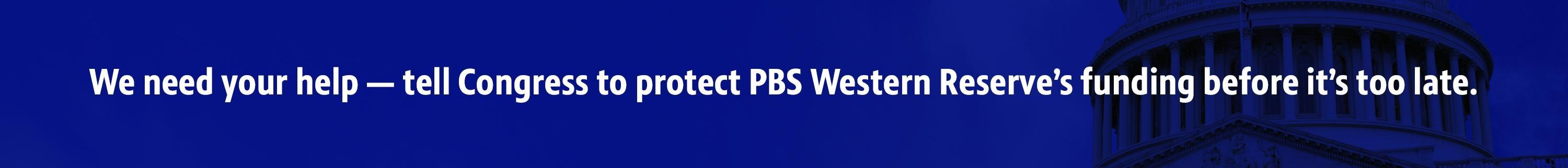 We need your help — tell Congress to protect PBS Western Reserve’s funding before it’s too late.