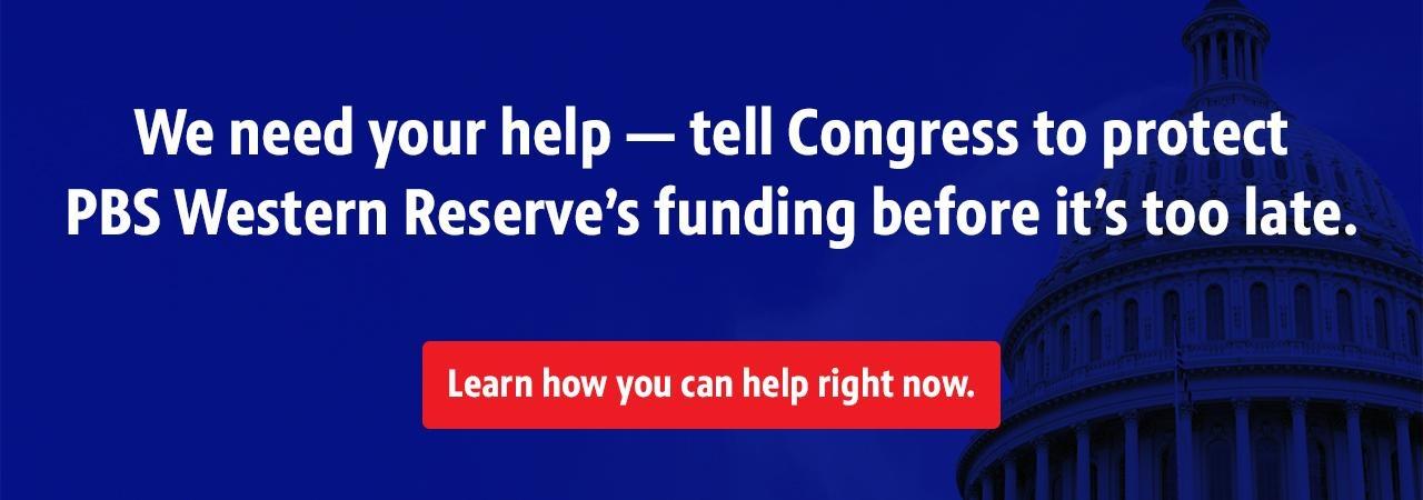 We need your help — tell Congress to protect PBS Western Reserve’s funding before it’s too late. Learn how you can help right now.