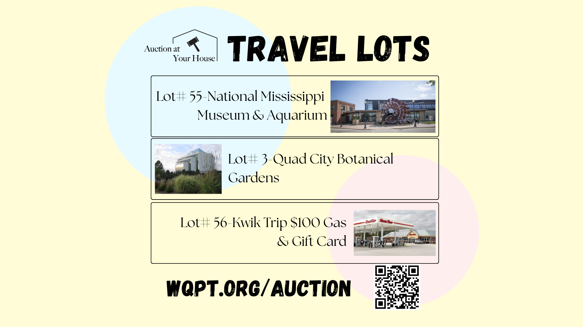 Auction at Your House Travel Lots Lot #55 National Mississippi Museum & Aquarium Lot #3 Quad City Botanical Gardens Lot #56 Kwik Trip $100 Gas & Gift Card WQPT.ORG/AUCTION