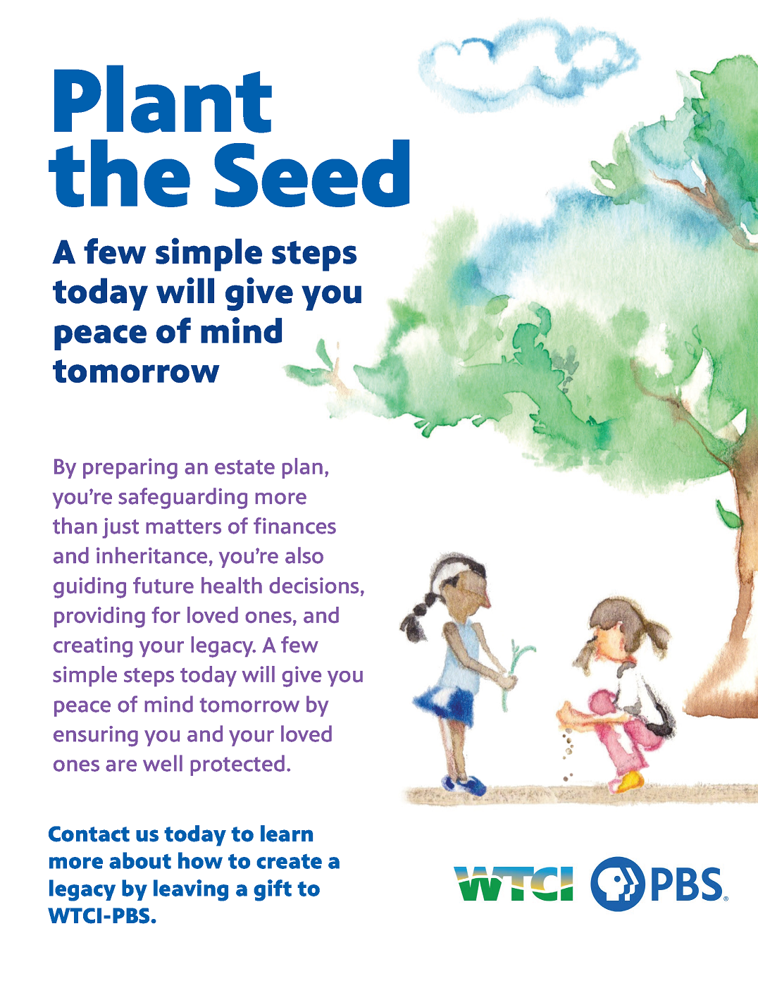 Two girls are planting seeds. Text reads: Plant the seed. A few simple steps today will give you peace of mind tomorrow. By Preparing an estate plan, you're safeguarding more than just matters of finances and inheritance, you're also guiding future health decisions, providing for loved ones, and creating your legacy. A few simple simple steps today with give you peace of mind tomorrow by ensuring you and your loved ones are well protected. Contact us today to learn more about how to create a legacy by leaving a gift to WTCI-PBS. Also, WTCI PBS logo.
