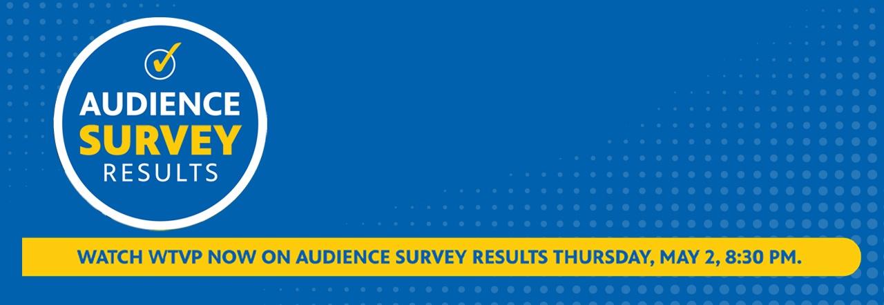 Audience Survey Results - Watch "WTVP Now" on the audience Survey Results, Thursday, May 2, at 8:30PM.