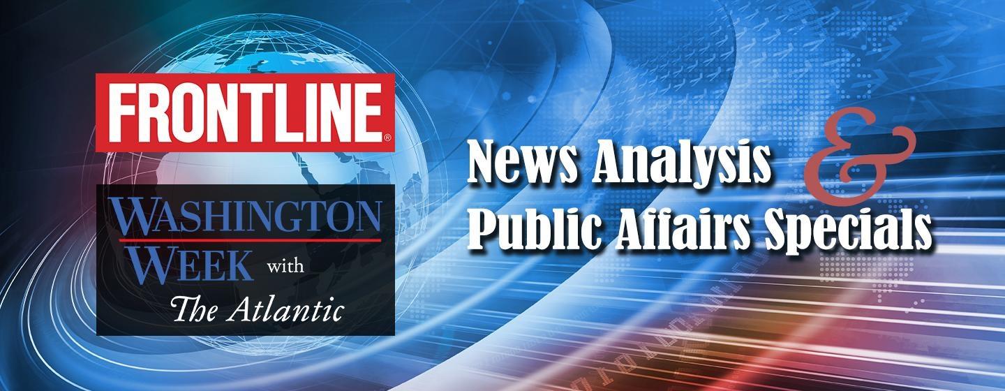 News Analysis & Public Affairs Specials, Washington Week with The Atlantic and Frontline.