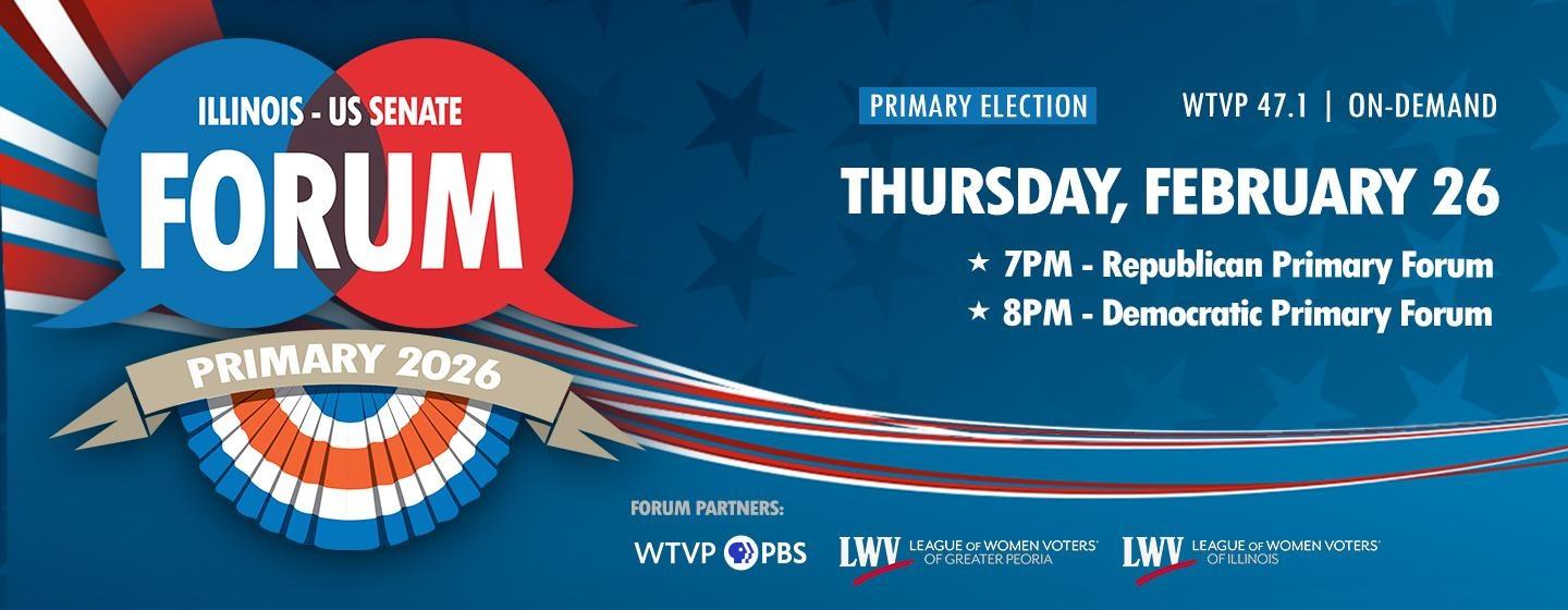 Illinois U.S. Senate Forum - Primary 2026 - Thursday, February 26, WTVP 47.1 | On-Demand | 7pm Republican Primary Forum, 8pm Democratic Primary Forum. Forum Partners WTVP | PBS, League of Women Voters of Illinois and of Greater Peoria.