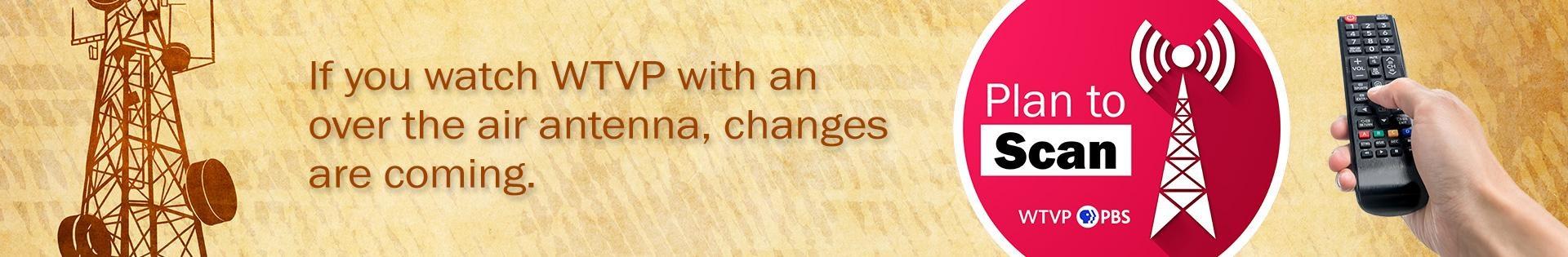 Header: "Plan to Scan: If you watch WTVP with an over the air antenna, changes are coming.