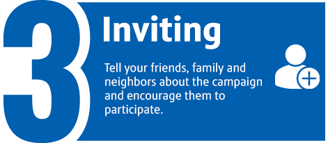 Inviting: Tell your friends, family and neighbors about the campaign and encourage them to participate.