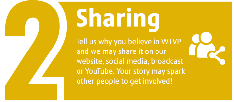 2. Sharing - Tell us why you believe in WTVP and we may share it on our website, social media, broadcast or YouTube. Your story may spark other people to get involved!