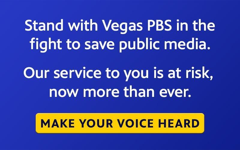 Stand with Vegas PBS in the fight to save public media. Our service to you is at risk, now more than ever. MAKE YOUR VOICE HEARD