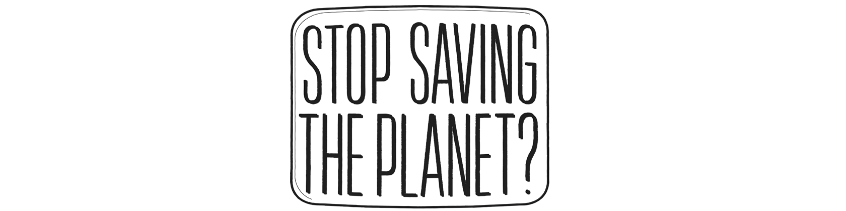 Stop Saving the Planet?