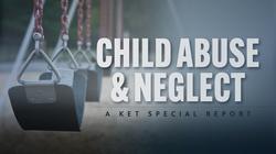 Child Abuse and Neglect: A KET Special Report