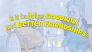 Is it Building Goodwill and Better Friendships?