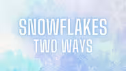 Snowflakes Two Ways